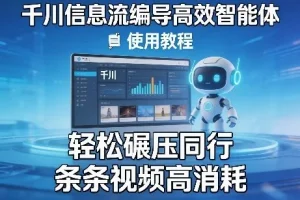千川信息流编导智能体使用教程：高效创作指南，提升视频消耗与投放效果