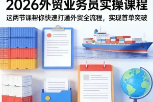 2026外贸业务员实战教程:两节核心课程打通外贸全流程,快速实现首单突破