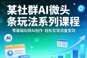 零基础玩转AI创作:社群AI微头条实操课程,轻松实现流量变现指南