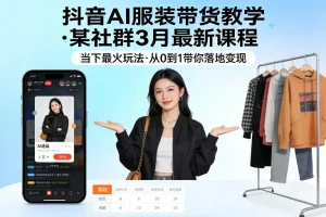 抖音AI服装带货实战教程：3月最新社群课程，从0到1掌握爆款玩法，快速实现变现