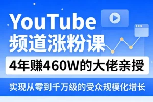 YouTube频道涨粉实战课：4年赚460万大佬亲授，从零到千万级受众增长的规模化策略