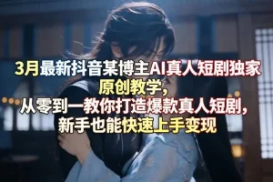 3月抖音AI真人短剧制作教学：新手从零打造爆款短剧，快速上手实现变现指南