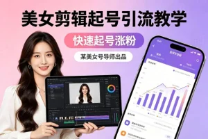 美女剪辑起号引流教学：导师亲授快速涨粉技巧，轻松打造爆款账号