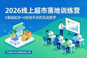 2026线上超市创业训练营：零基础实战教学，手把手教你开店，开启稳定创业之路