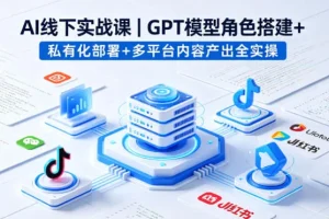 AI线下实战课：GPT模型角色搭建、私有化部署与多平台内容产出全流程实操指南