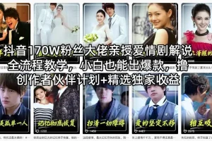 抖音170W粉丝大佬亲授：爱情剧解说全流程教学，新手也能打造爆款，创作者伙伴计划+精选联盟收益攻略