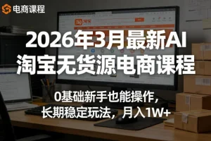 2026年AI淘宝无货源电商教程：新手0基础入门，掌握长期稳定运营技巧，实现月入过万