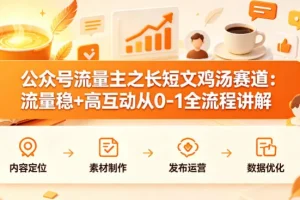 公众号流量主运营指南：长短文鸡汤赛道从0到1全流程，打造稳定流量与高互动