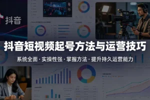 抖音短视频起号全攻略：系统运营技巧与实操方法，打造持久优质账号