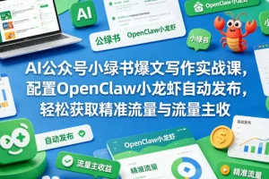 AI公众号小绿书爆文实战课：搭配OpenClaw小龙虾自动发布，精准引流与流量主收益全攻略