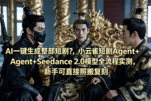 AI短剧一键生成实测：小云雀Agent+Seedance 2.0模型全流程复刻指南，新手也能轻松上手