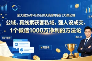某大佬26年4月5日8天闭门课：公域获客+私域成交，1个微信年赚1000W净利方法论
