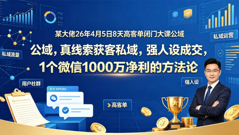 某大佬26年4月5日8天闭门课：公域获客+私域成交，1个微信年赚1000W净利方法论插图