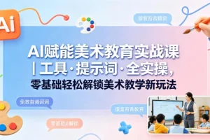 AI赋能美术教育实战课：零基础掌握工具与提示词，解锁教学新玩法