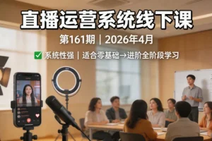 2026年4月直播运营系统线下课第161期，零基础到进阶实战培训【含录音+文档】