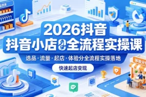 2026抖音小店全流程实操课：选品、流量、起店、体验分一站式落地，快速变现指南