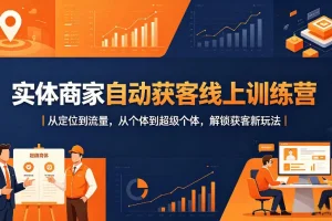 实体商家自动获客线上训练营：从定位到流量，解锁个体变超级个体的获客新玩法