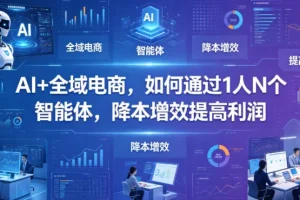 AI+全域电商实战：1人N个智能体，降本增效提升利润的秘诀