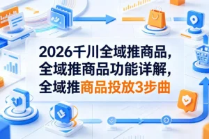 2026千川全域推商品功能详解：三步轻松掌握投放技巧