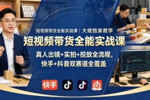 短视频带货实战课：抖音快手双平台全流程教学，真人出镜+实拍+投放技巧