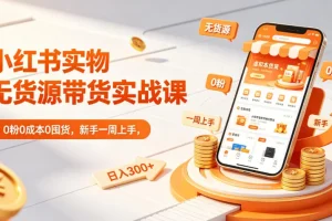 小红书实物无货源带货实战课｜0粉0成本0囤货，新手一周快速上手，日入300+