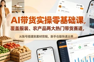 AI带货零基础实操课：服装与农产品双赛道，从账号搭建到素材剪辑，新手快速出单指南