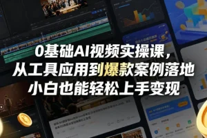 0基础AI视频实操课：从工具应用到爆款案例，小白轻松上手变现指南