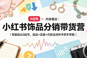小红书饰品分销带货营|零基础起号,选品流量内容全闭环手把手教学