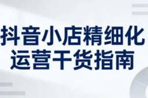 抖音小店精细化运营干货指南:系统提升店铺运营能力的实用技巧