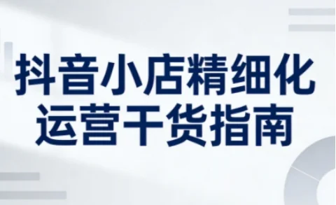 抖音小店精细化运营干货指南:系统提升店铺运营能力的实用技巧插图 抖音小店精细化运营干货指南:系统提升店铺运营能力的实用技巧插图