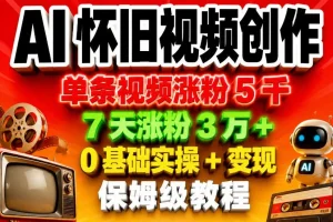 AI怀旧视频0基础制作教程：7天涨粉3万+，单条视频涨粉5000，实操变现全攻略