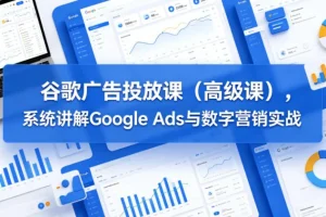 谷歌广告高级投放实战课：系统掌握Google Ads与数字营销核心策略