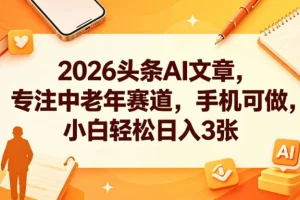 2026头条AI写作攻略：中老年赛道手机操作，新手轻松日入300元