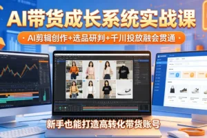 2026年AI带货实战课：剪辑创作+选品研判+千川投放，新手快速打造高转化账号