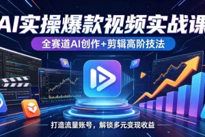 AI实战课：全赛道AI创作+高阶剪辑技巧，快速打造流量账号，实现多元变现收益