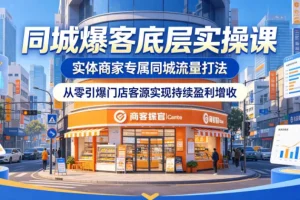 同城爆客实操课：实体商家专属流量打法，从零引爆门店客源实现持续盈利