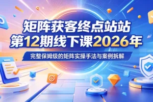 矩阵获客终点站第12期线下课：2026年5月22-23日，保姆级矩阵实操手法与案例拆解