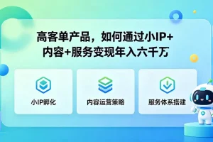 高客单产品变现攻略：小IP+内容+服务组合如何实现年入6000万