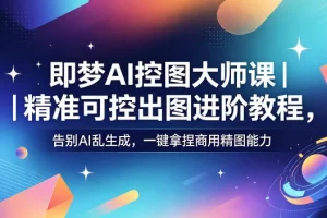 即梦AI控图大师课：精准可控出图进阶教程，告别乱生成，掌握商用精图技巧
