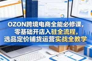 OZON跨境电商零基础开店全流程教程:选品、定价、铺货与运营实战教学(2025最新版)