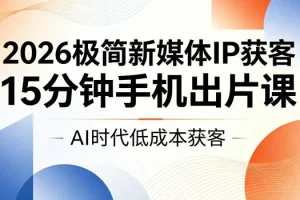 2026极简新媒体IP获客指南:15分钟手机出片课,AI时代低成本高效引流