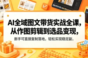 AI全域图文带货实战课：从作图剪辑到选品变现，新手零基础轻松实现副业增收