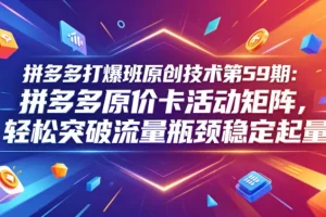拼多多原价卡活动矩阵实战解析:第59期原创技术助力突破流量瓶颈稳定起量