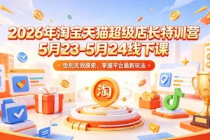 2026淘宝天猫超级店长特训营:5月23-24日线下课,掌握平台最新玩法,告别无效摸索