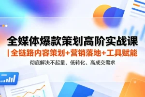 全媒体爆款策划实战课:内容策划+营销落地+工具赋能,破解低转化成交难题