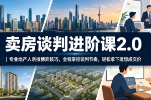 卖房谈判进阶课2.0|地产专家亲授博弈技巧,掌控节奏实现理想成交价