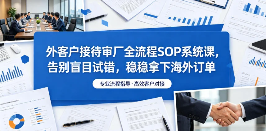 外贸客户接待与审厂全流程SOP系统课:高效拿下海外订单的实战指南插图 外贸客户接待与审厂全流程SOP系统课:高效拿下海外订单的实战指南插图
