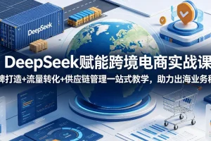 DeepSeek跨境电商实战课:品牌打造、流量转化与供应链管理一站式教学,助力出海业务增长