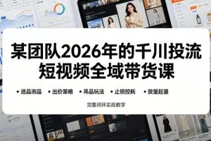 2026千川投流短视频全域带货课:选品测品、吊品玩法、止损控耗到放量起量,实战闭环教学