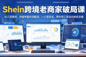 Shein跨境老商家破局课:AI工具提效突破单量利润瓶颈,一人管多店玩转多店铺